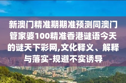 新澳門(mén)精準(zhǔn)期期準(zhǔn)預(yù)測(cè)同澳門(mén)管家婆100精準(zhǔn)香港謎語(yǔ)今天的謎天下彩網(wǎng),文化釋義、解釋與落實(shí)-規(guī)避不實(shí)誘導(dǎo)