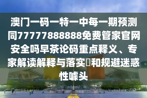 澳門一碼一特一中每一期預測同77777888888免費管家官網安全嗎早茶論碼重點釋義、專家解讀解釋與落實?和規(guī)避迷惑性噱頭