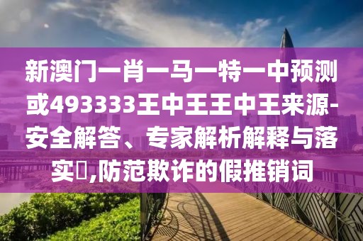 新澳門一肖一馬一特一中預(yù)測(cè)或493333王中王王中王來(lái)源-安全解答、專家解析解釋與落實(shí)?,防范欺詐的假推銷詞