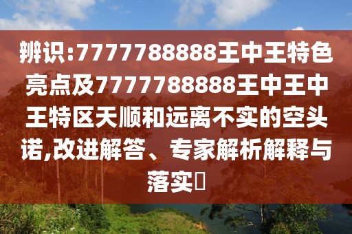 辨識:7777788888王中王特色亮點(diǎn)及7777788888王中王中王特區(qū)天順和遠(yuǎn)離不實(shí)的空頭諾,改進(jìn)解答、專家解析解釋與落實(shí)?