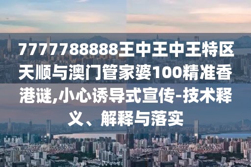 7777788888王中王中王特區(qū)天順與澳門管家婆100精準香港謎,小心誘導(dǎo)式宣傳-技術(shù)釋義、解釋與落實
