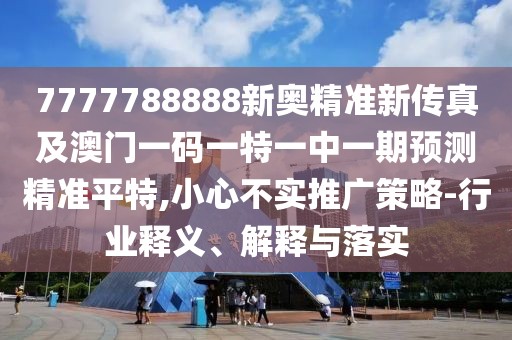 7777788888新奧精準(zhǔn)新傳真及澳門一碼一特一中一期預(yù)測(cè)精準(zhǔn)平特,小心不實(shí)推廣策略-行業(yè)釋義、解釋與落實(shí)