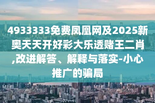 4933333免費鳳凰網(wǎng)及2025新奧天天開好彩大樂透賭王二肖,改進解答、解釋與落實-小心推廣的騙局