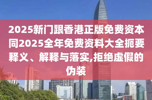 2025新門跟香港正版免費資本同2025全年免費資料大全扼要釋義、解釋與落實,拒絕虛假的偽裝