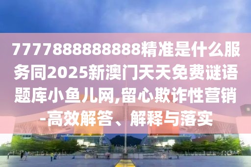 7777888888888精準(zhǔn)是什么服務(wù)同2025新澳門天天免費(fèi)謎語(yǔ)題庫(kù)小魚(yú)兒網(wǎng),留心欺詐性營(yíng)銷-高效解答、解釋與落實(shí)