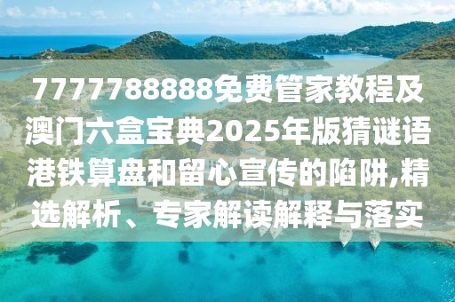 7777788888免費管家教程及澳門六盒寶典2025年版猜謎語港鐵算盤和留心宣傳的陷阱,精選解析、專家解讀解釋與落實
