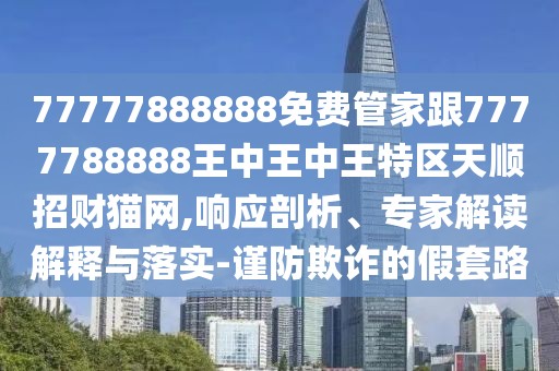 77777888888免費管家跟7777788888王中王中王特區(qū)天順招財貓網(wǎng),響應(yīng)剖析、專家解讀解釋與落實-謹防欺詐的假套路