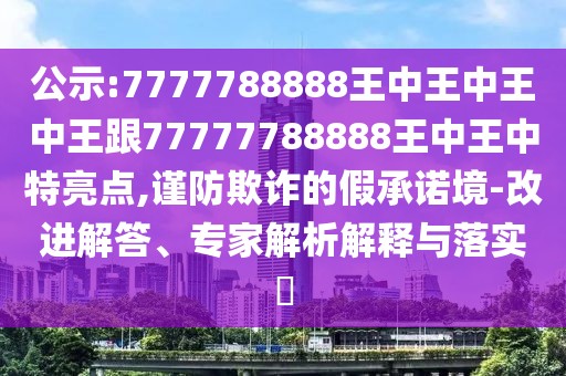 公示:7777788888王中王中王中王跟77777788888王中王中特亮點,謹防欺詐的假承諾境-改進解答、專家解析解釋與落實?