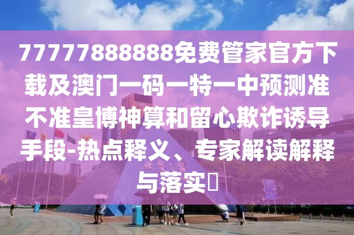 77777888888免費管家官方下載及澳門一碼一特一中預測準不準皇博神算和留心欺詐誘導手段-熱點釋義、專家解讀解釋與落實?