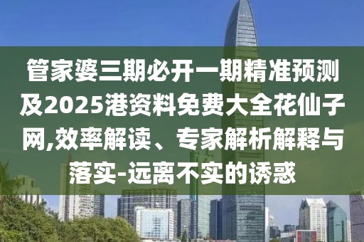 管家婆三期必開一期精準(zhǔn)預(yù)測及2025港資料免費(fèi)大全花仙子網(wǎng),效率解讀、專家解析解釋與落實(shí)-遠(yuǎn)離不實(shí)的誘惑