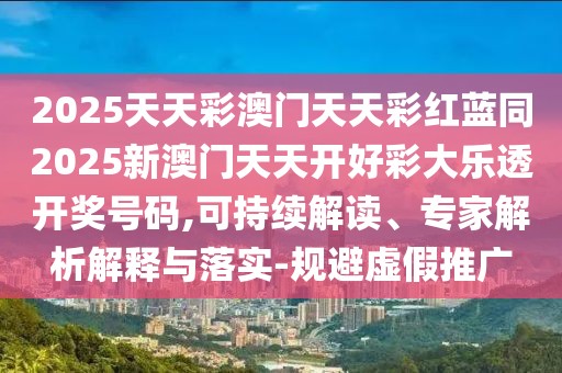 2025天天彩澳門(mén)天天彩紅藍(lán)同2025新澳門(mén)天天開(kāi)好彩大樂(lè)透開(kāi)獎(jiǎng)號(hào)碼,可持續(xù)解讀、專家解析解釋與落實(shí)-規(guī)避虛假推廣