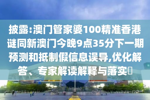 披露:澳門管家婆100精準香港謎同新澳門今晚9點35分下一期預測和抵制假信息誤導,優(yōu)化解答、專家解讀解釋與落實?