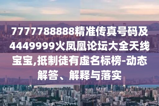7777788888精準(zhǔn)傳真號(hào)碼及4449999火鳳凰論壇大全天線寶寶,抵制徒有虛名標(biāo)榜-動(dòng)態(tài)解答、解釋與落實(shí)