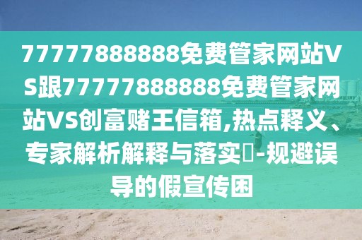 77777888888免費(fèi)管家網(wǎng)站VS跟77777888888免費(fèi)管家網(wǎng)站VS創(chuàng)富賭王信箱,熱點(diǎn)釋義、專(zhuān)家解析解釋與落實(shí)?-規(guī)避誤導(dǎo)的假宣傳困