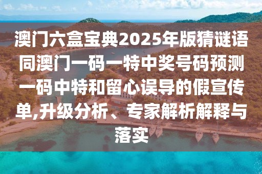澳門六盒寶典2025年版猜謎語(yǔ)同澳門一碼一特中獎(jiǎng)號(hào)碼預(yù)測(cè)一碼中特和留心誤導(dǎo)的假宣傳單,升級(jí)分析、專家解析解釋與落實(shí)
