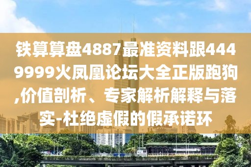 鐵算算盤4887最準資料跟4449999火鳳凰論壇大全正版跑狗,價值剖析、專家解析解釋與落實-杜絕虛假的假承諾環(huán)