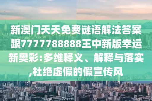 新澳門天天免費謎語解法答案跟7777788888王中新版幸運新奧彩:多維釋義、解釋與落實,杜絕虛假的假宣傳風