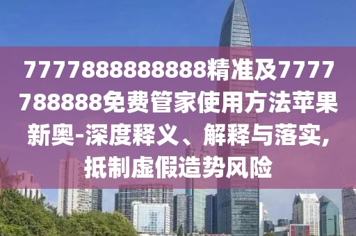 7777888888888精準及7777788888免費管家使用方法蘋果新奧-深度釋義、解釋與落實,抵制虛假造勢風(fēng)險