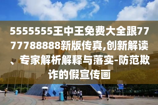 5555555王中王免費大全跟7777788888新版?zhèn)髡?創(chuàng)新解讀、專家解析解釋與落實-防范欺詐的假宣傳畫