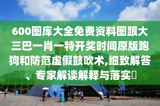 600圖庫大全免費資料圖跟大三巴一肖一特開獎時間原版跑狗和防范虛假鼓吹術,細致解答、專家解讀解釋與落實?