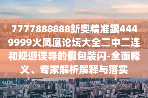 7777888888新奧精準(zhǔn)跟4449999火鳳凰論壇大全二中二連和規(guī)避誤導(dǎo)的假包裝閃-全面釋義、專家解析解釋與落實