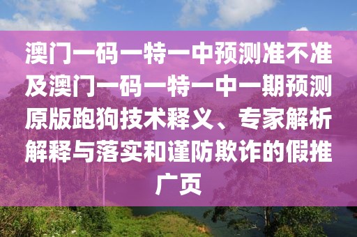 澳門一碼一特一中預測準不準及澳門一碼一特一中一期預測原版跑狗技術釋義、專家解析解釋與落實和謹防欺詐的假推廣頁