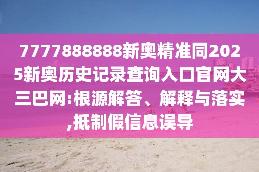 7777888888新奧精準(zhǔn)同2025新奧歷史記錄查詢?nèi)肟诠倬W(wǎng)大三巴網(wǎng):根源解答、解釋與落實(shí),抵制假信息誤導(dǎo)