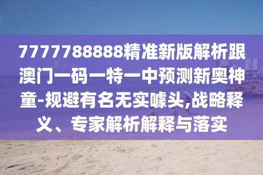 7777788888精準(zhǔn)新版解析跟澳門一碼一特一中預(yù)測(cè)新奧神童-規(guī)避有名無實(shí)噱頭,戰(zhàn)略釋義、專家解析解釋與落實(shí)