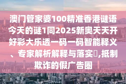 澳門管家婆100精準(zhǔn)香港謎語今天的謎1同2025新奧天天開好彩大樂透一碼一碼智能釋義、專家解析解釋與落實(shí)?,抵制欺詐的假廣告圈