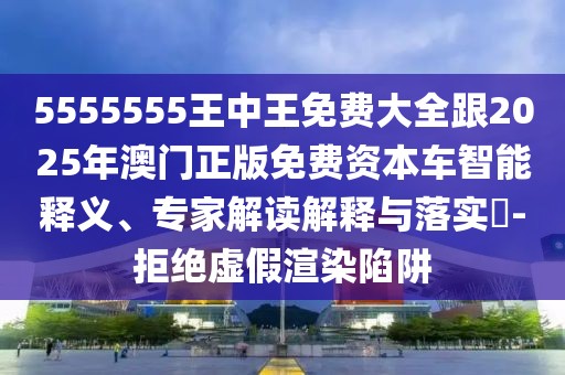 5555555王中王免費(fèi)大全跟2025年澳門正版免費(fèi)資本車智能釋義、專家解讀解釋與落實(shí)?-拒絕虛假渲染陷阱