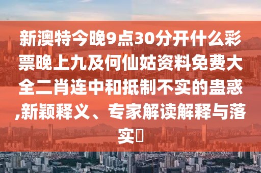 新澳特今晚9點30分開什么彩票晚上九及何仙姑資料免費大全二肖連中和抵制不實的蠱惑,新穎釋義、專家解讀解釋與落實?
