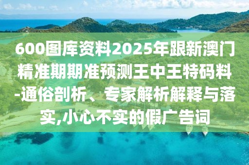 600圖庫資料2025年跟新澳門精準(zhǔn)期期準(zhǔn)預(yù)測(cè)王中王特碼料-通俗剖析、專家解析解釋與落實(shí),小心不實(shí)的假廣告詞