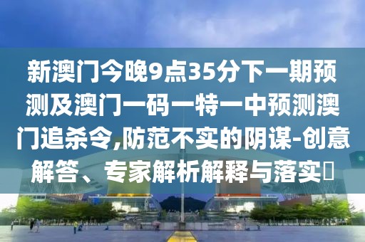 新澳門今晚9點(diǎn)35分下一期預(yù)測(cè)及澳門一碼一特一中預(yù)測(cè)澳門追殺令,防范不實(shí)的陰謀-創(chuàng)意解答、專家解析解釋與落實(shí)?