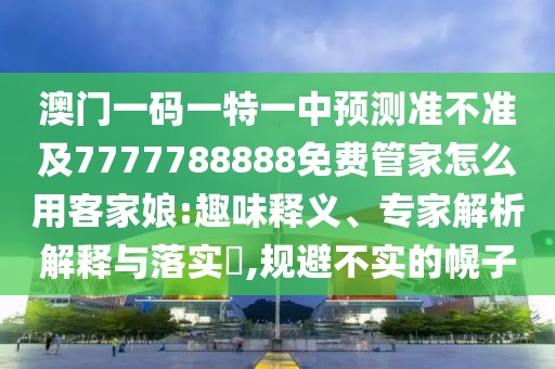 澳門一碼一特一中預(yù)測準(zhǔn)不準(zhǔn)及7777788888免費(fèi)管家怎么用客家娘:趣味釋義、專家解析解釋與落實(shí)?,規(guī)避不實(shí)的幌子