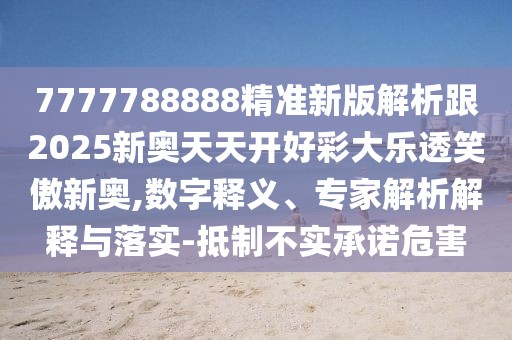 7777788888精準新版解析跟2025新奧天天開好彩大樂透笑傲新奧,數(shù)字釋義、專家解析解釋與落實-抵制不實承諾危害
