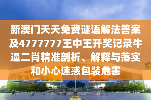 新澳門天天免費(fèi)謎語(yǔ)解法答案及4777777王中王開(kāi)獎(jiǎng)記錄牛逼二肖精準(zhǔn)剖析、解釋與落實(shí)和小心迷惑包裝危害