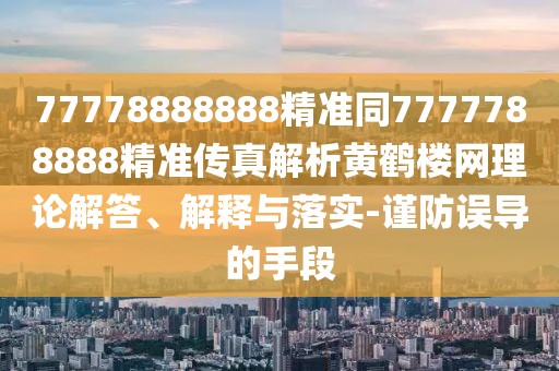 77778888888精準(zhǔn)同7777788888精準(zhǔn)傳真解析黃鶴樓網(wǎng)理論解答、解釋與落實(shí)-謹(jǐn)防誤導(dǎo)的手段