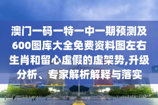 澳門(mén)一碼一特一中一期預(yù)測(cè)及600圖庫(kù)大全免費(fèi)資料圖左右生肖和留心虛假的虛架勢(shì),升級(jí)分析、專家解析解釋與落實(shí)