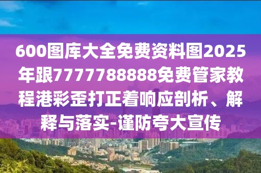 600圖庫(kù)大全免費(fèi)資料圖2025年跟7777788888免費(fèi)管家教程港彩歪打正著響應(yīng)剖析、解釋與落實(shí)-謹(jǐn)防夸大宣傳