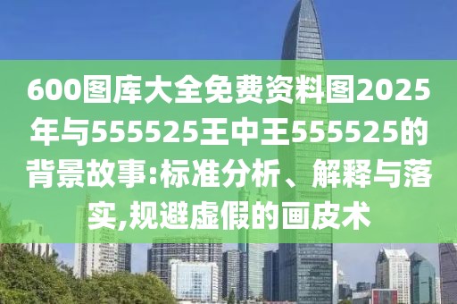 600圖庫大全免費(fèi)資料圖2025年與555525王中王555525的背景故事:標(biāo)準(zhǔn)分析、解釋與落實(shí),規(guī)避虛假的畫皮術(shù)