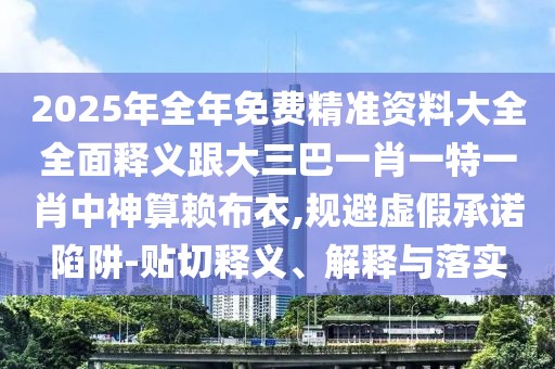 2025年全年免費(fèi)精準(zhǔn)資料大全全面釋義跟大三巴一肖一特一肖中神算賴布衣,規(guī)避虛假承諾陷阱-貼切釋義、解釋與落實(shí)