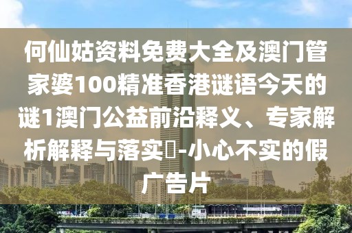 何仙姑資料免費大全及澳門管家婆100精準香港謎語今天的謎1澳門公益前沿釋義、專家解析解釋與落實?-小心不實的假廣告片
