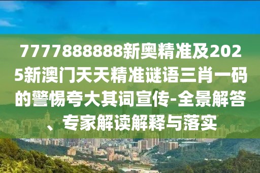 7777888888新奧精準(zhǔn)及2025新澳門天天精準(zhǔn)謎語三肖一碼的警惕夸大其詞宣傳-全景解答、專家解讀解釋與落實
