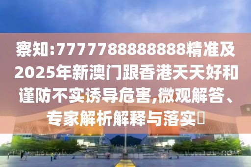 察知:7777788888888精準及2025年新澳門跟香港天天好和謹防不實誘導(dǎo)危害,微觀解答、專家解析解釋與落實?