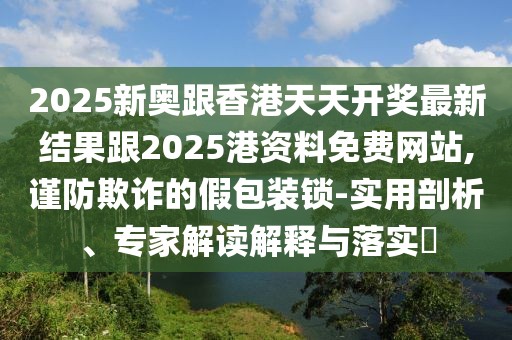 2025新奧跟香港天天開獎最新結(jié)果跟2025港資料免費網(wǎng)站,謹防欺詐的假包裝鎖-實用剖析、專家解讀解釋與落實?