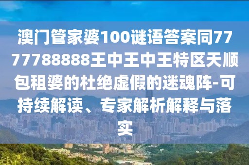 澳門管家婆100謎語答案同7777788888王中王中王特區(qū)天順包租婆的杜絕虛假的迷魂陣-可持續(xù)解讀、專家解析解釋與落實