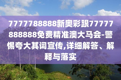 7777788888新奧彩跟77777888888免費(fèi)精準(zhǔn)澳大馬會-警惕夸大其詞宣傳,詳細(xì)解答、解釋與落實(shí)