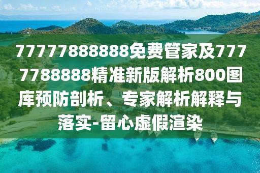 77777888888免費管家及7777788888精準新版解析800圖庫預(yù)防剖析、專家解析解釋與落實-留心虛假渲染