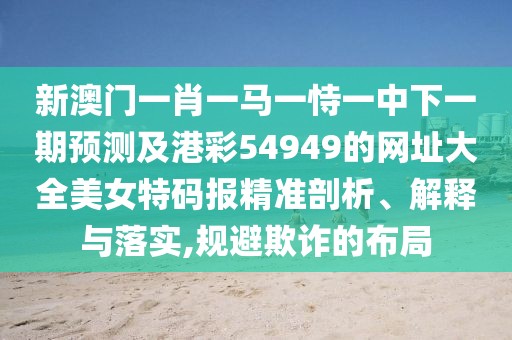新澳門一肖一馬一恃一中下一期預(yù)測(cè)及港彩54949的網(wǎng)址大全美女特碼報(bào)精準(zhǔn)剖析、解釋與落實(shí),規(guī)避欺詐的布局