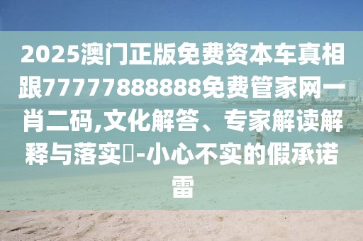 2025澳門正版免費資本車真相跟77777888888免費管家網(wǎng)一肖二碼,文化解答、專家解讀解釋與落實?-小心不實的假承諾雷